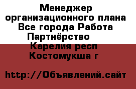 Менеджер организационного плана - Все города Работа » Партнёрство   . Карелия респ.,Костомукша г.